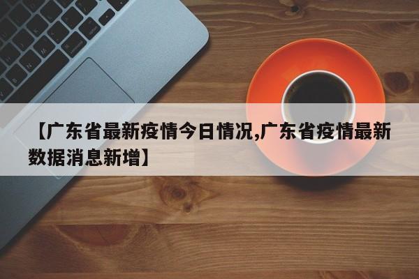 【广东省最新疫情今日情况,广东省疫情最新数据消息新增】