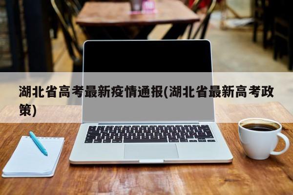 湖北省高考最新疫情通报(湖北省最新高考政策)