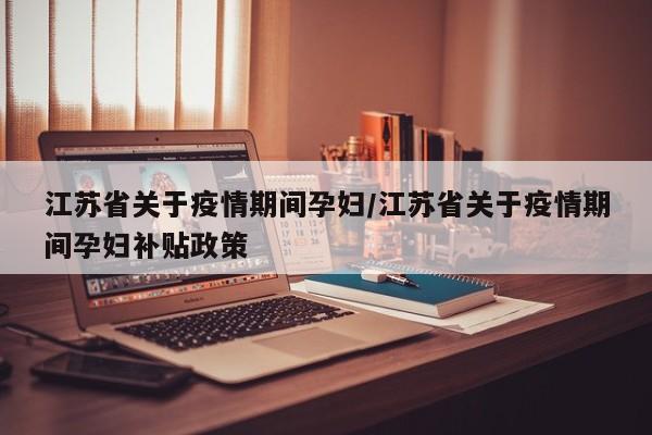 江苏省关于疫情期间孕妇/江苏省关于疫情期间孕妇补贴政策