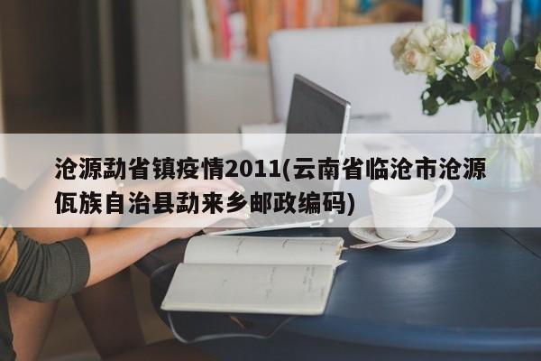 沧源勐省镇疫情2011(云南省临沧市沧源佤族自治县勐来乡邮政编码)