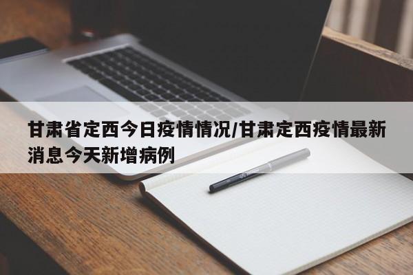 甘肃省定西今日疫情情况/甘肃定西疫情最新消息今天新增病例