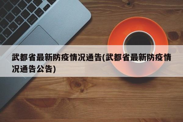 武都省最新防疫情况通告(武都省最新防疫情况通告公告)