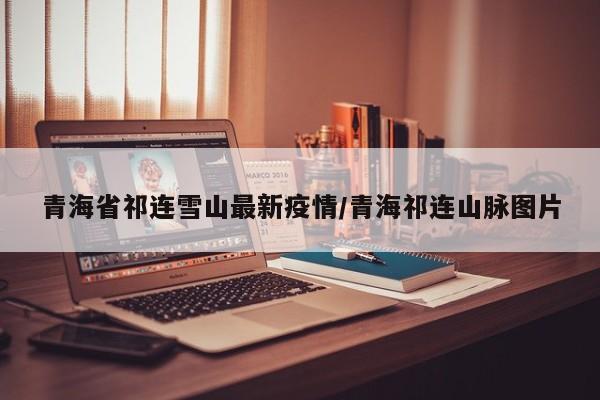 青海省祁连雪山最新疫情/青海祁连山脉图片