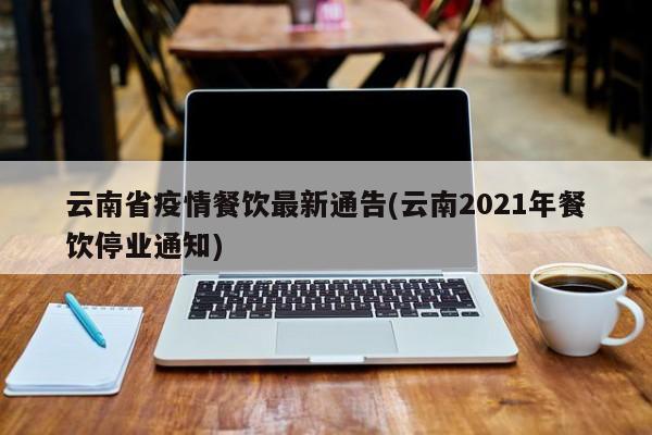 云南省疫情餐饮最新通告(云南2021年餐饮停业通知)