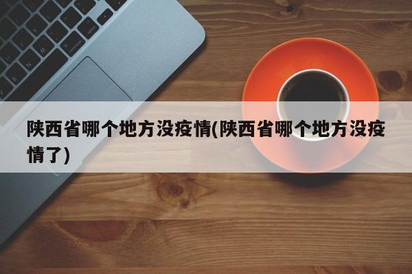 陕西省哪个地方没疫情(陕西省哪个地方没疫情了)