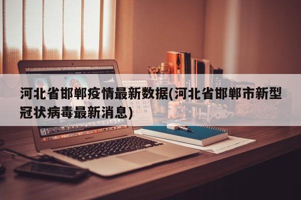 河北省邯郸疫情最新数据(河北省邯郸市新型冠状病毒最新消息)