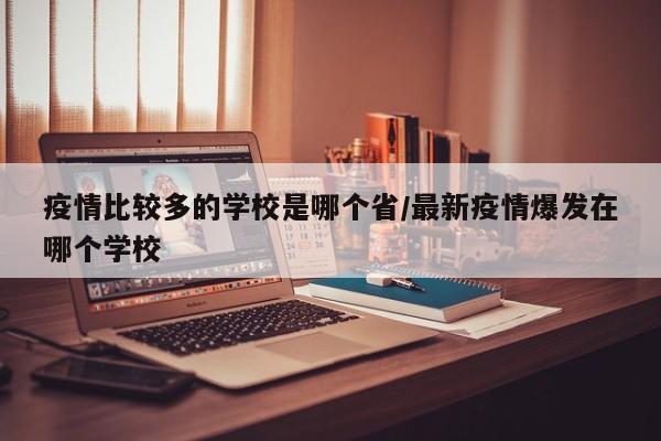 疫情比较多的学校是哪个省/最新疫情爆发在哪个学校