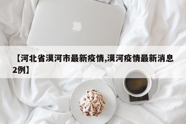 【河北省漠河市最新疫情,漠河疫情最新消息2例】