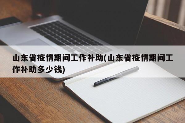 山东省疫情期间工作补助(山东省疫情期间工作补助多少钱)