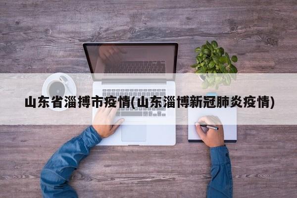 山东省淄搏市疫情(山东淄博新冠肺炎疫情)