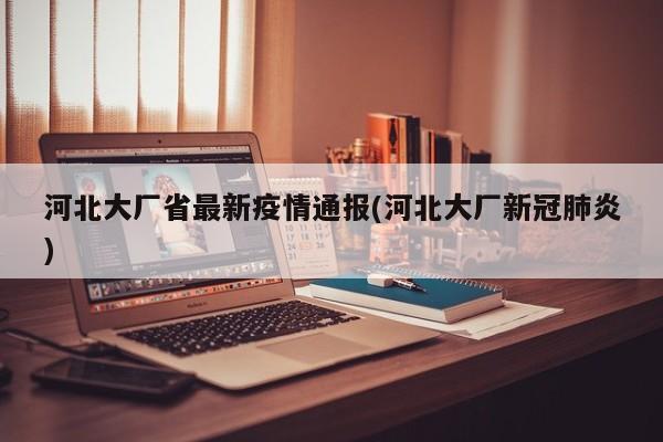 河北大厂省最新疫情通报(河北大厂新冠肺炎)