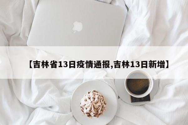 【吉林省13日疫情通报,吉林13日新增】