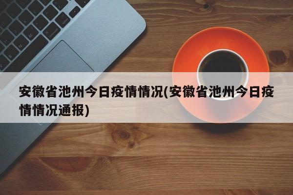 安徽省池州今日疫情情况(安徽省池州今日疫情情况通报)