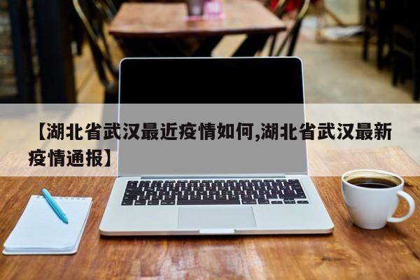 【湖北省武汉最近疫情如何,湖北省武汉最新疫情通报】