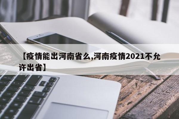 【疫情能出河南省么,河南疫情2021不允许出省】