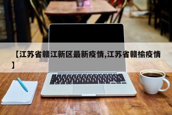 【江苏省赣江新区最新疫情,江苏省赣榆疫情】