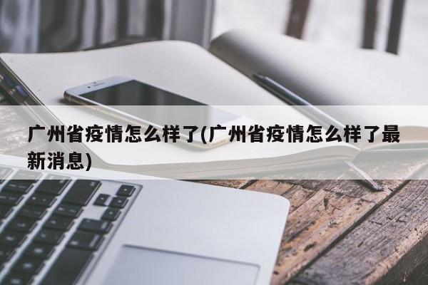 广州省疫情怎么样了(广州省疫情怎么样了最新消息)