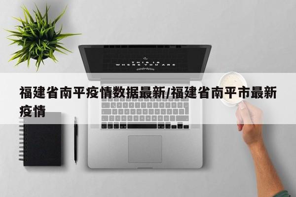 福建省南平疫情数据最新/福建省南平市最新疫情