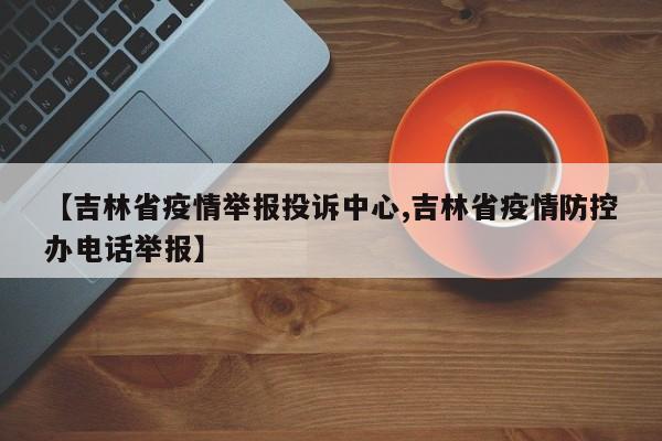 【吉林省疫情举报投诉中心,吉林省疫情防控办电话举报】