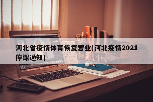 河北省疫情体育恢复营业(河北疫情2021停课通知)