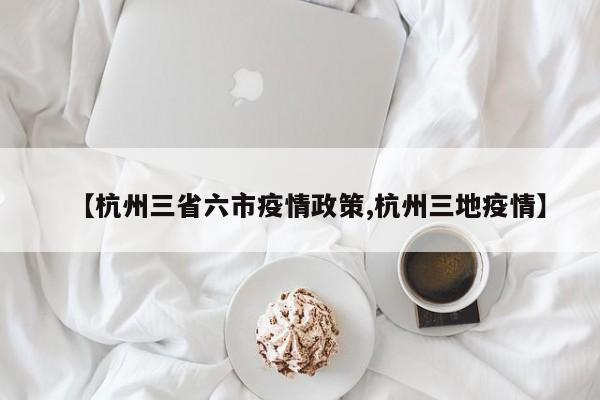 【杭州三省六市疫情政策,杭州三地疫情】