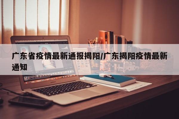 广东省疫情最新通报揭阳/广东揭阳疫情最新通知