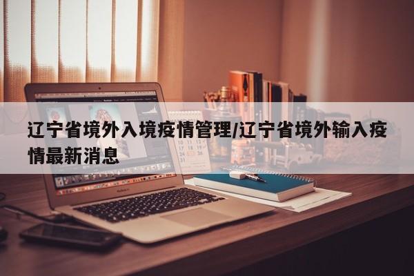 辽宁省境外入境疫情管理/辽宁省境外输入疫情最新消息