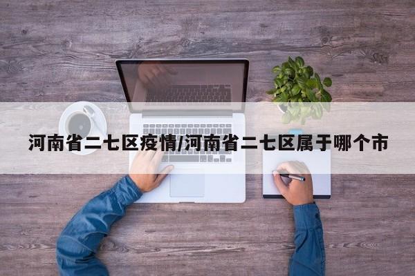 河南省二七区疫情/河南省二七区属于哪个市