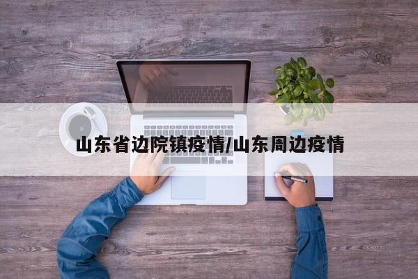 山东省边院镇疫情/山东周边疫情