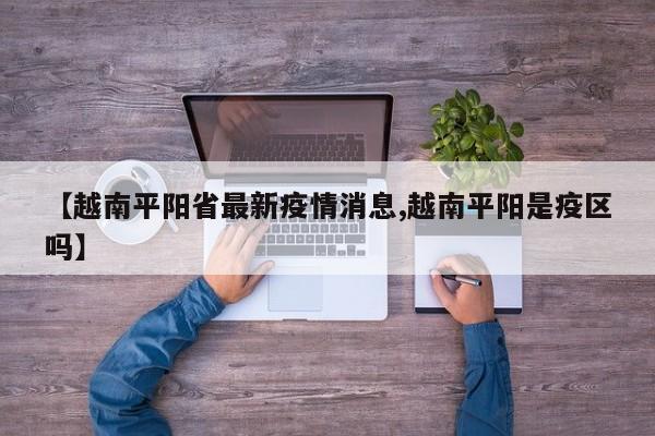 【越南平阳省最新疫情消息,越南平阳是疫区吗】