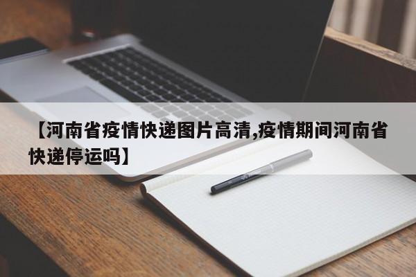 【河南省疫情快递图片高清,疫情期间河南省快递停运吗】