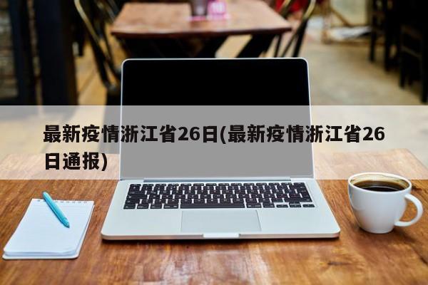 最新疫情浙江省26日(最新疫情浙江省26日通报)