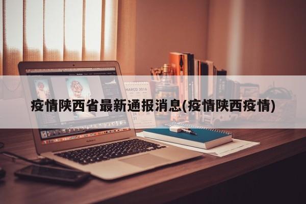 疫情陕西省最新通报消息(疫情陕西疫情)