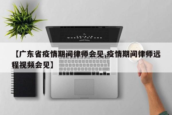 【广东省疫情期间律师会见,疫情期间律师远程视频会见】