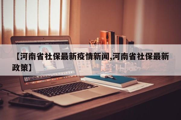 【河南省社保最新疫情新闻,河南省社保最新政策】