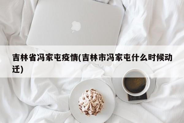 吉林省冯家屯疫情(吉林市冯家屯什么时候动迁)