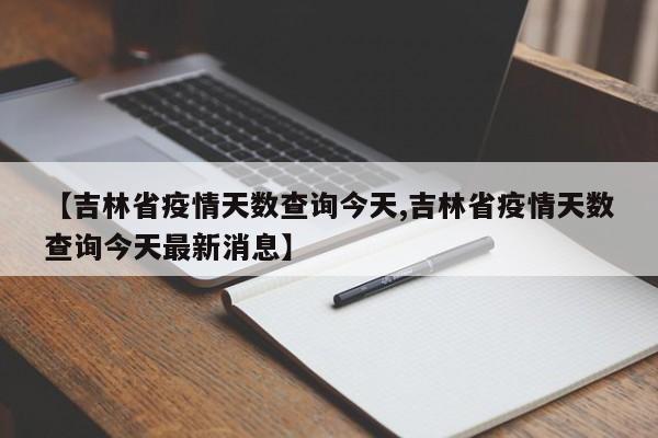 【吉林省疫情天数查询今天,吉林省疫情天数查询今天最新消息】