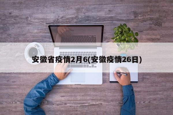 安徽省疫情2月6(安徽疫情26日)