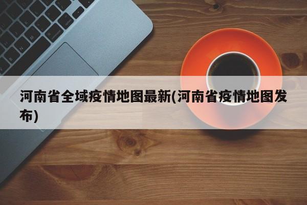 河南省全域疫情地图最新(河南省疫情地图发布)