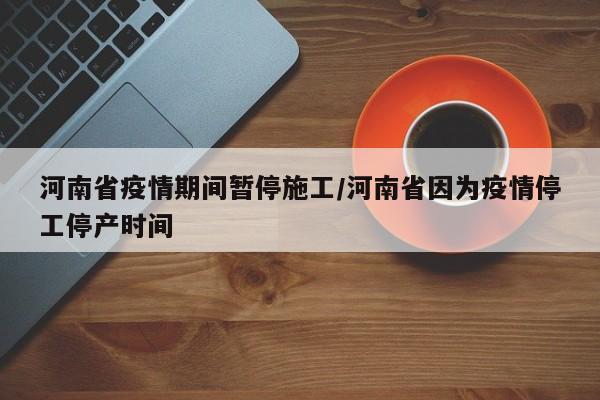 河南省疫情期间暂停施工/河南省因为疫情停工停产时间