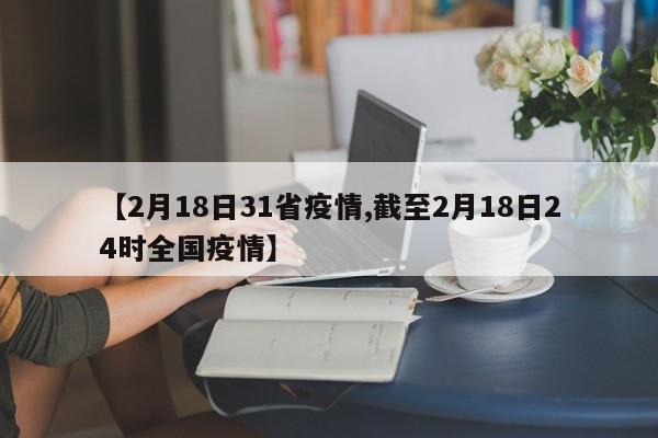 【2月18日31省疫情,截至2月18日24时全国疫情】