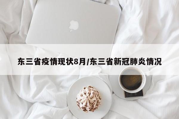 东三省疫情现状8月/东三省新冠肺炎情况