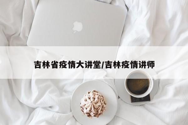吉林省疫情大讲堂/吉林疫情讲师