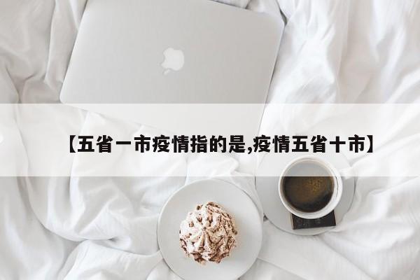 【五省一市疫情指的是,疫情五省十市】