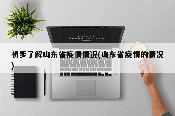 初步了解山东省疫情情况(山东省疫情的情况)