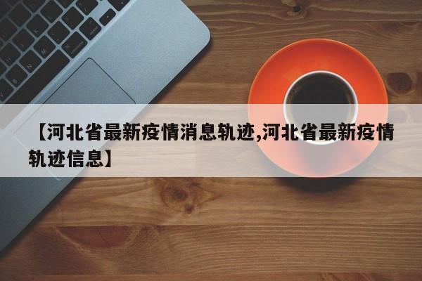 【河北省最新疫情消息轨迹,河北省最新疫情轨迹信息】