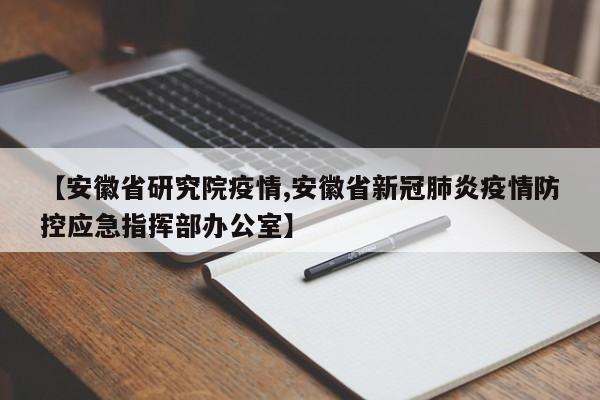 【安徽省研究院疫情,安徽省新冠肺炎疫情防控应急指挥部办公室】