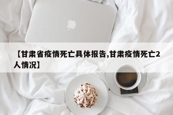 【甘肃省疫情死亡具体报告,甘肃疫情死亡2人情况】