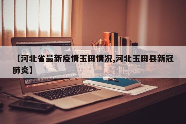 【河北省最新疫情玉田情况,河北玉田县新冠肺炎】