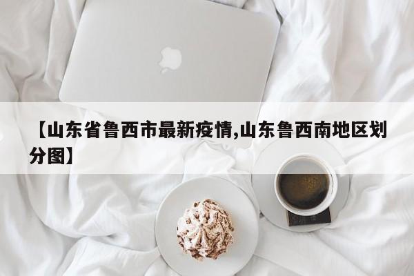 【山东省鲁西市最新疫情,山东鲁西南地区划分图】